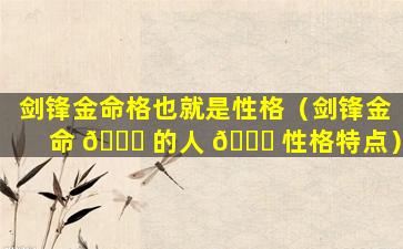 剑锋金命格也就是性格（剑锋金命 🐈 的人 🐋 性格特点）
